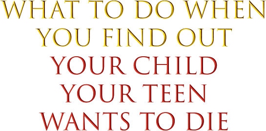 What to Do When You Find OUt YOur Child, Your Teen, Wants to Die